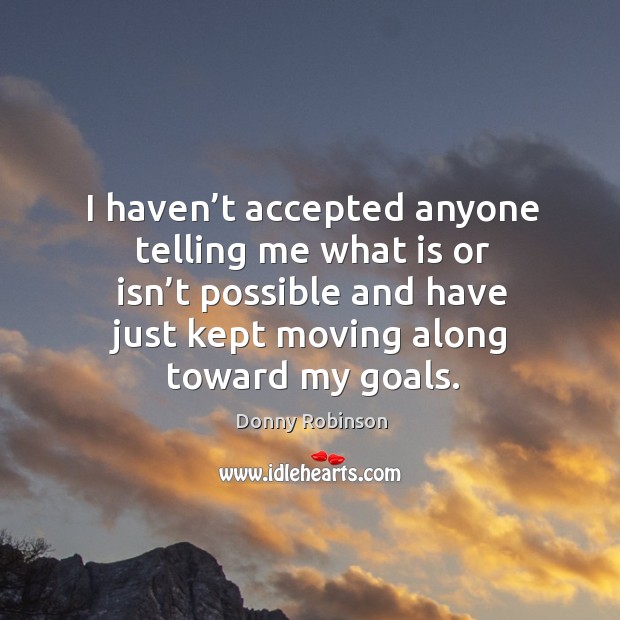 I haven’t accepted anyone telling me what is or isn’t possible and have just kept moving along toward my goals. Donny Robinson Picture Quote
