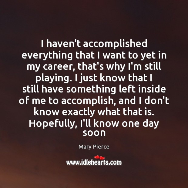 I haven’t accomplished everything that I want to yet in my career, Mary Pierce Picture Quote