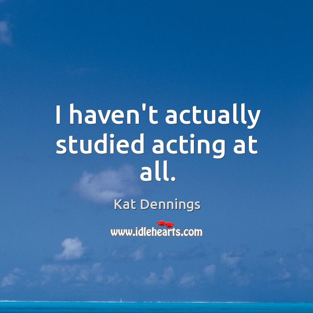 I haven’t actually studied acting at all. Kat Dennings Picture Quote