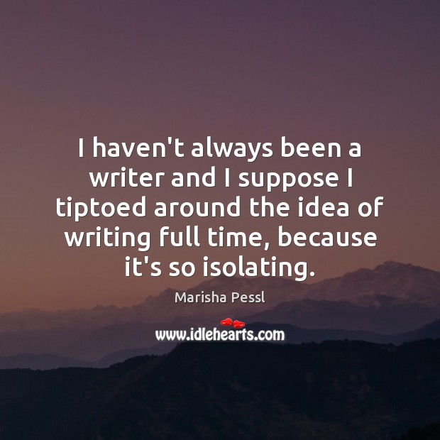 I haven’t always been a writer and I suppose I tiptoed around Marisha Pessl Picture Quote