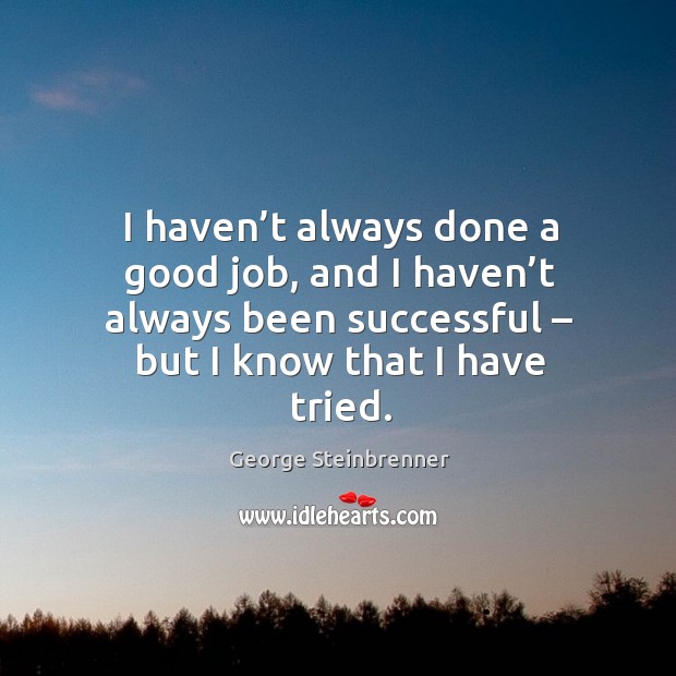 I haven’t always done a good job, and I haven’t always been successful – but I know that I have tried. George Steinbrenner Picture Quote