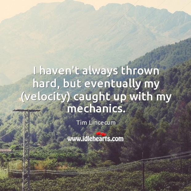 I haven’t always thrown hard, but eventually my (velocity) caught up with my mechanics. Tim Lincecum Picture Quote