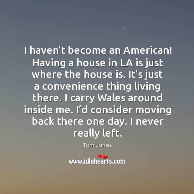 I haven’t become an american! having a house in la is just where the house is. Image