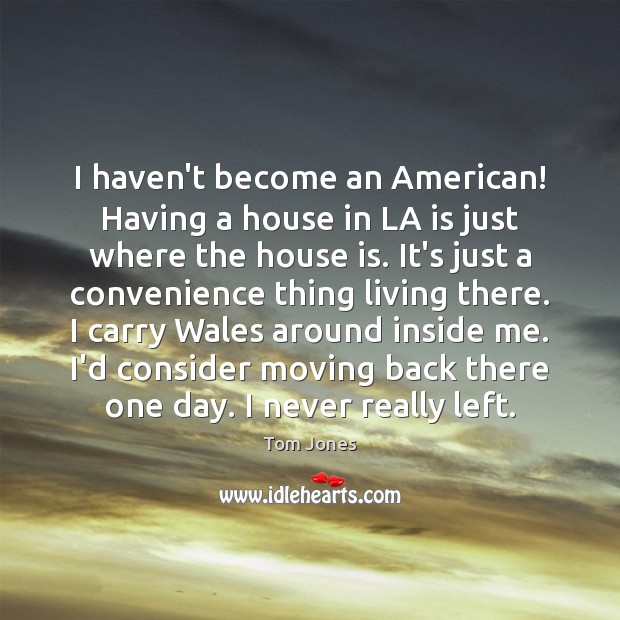 I haven’t become an American! Having a house in LA is just Tom Jones Picture Quote
