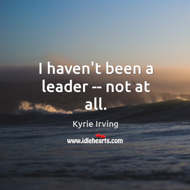 I haven’t been a leader — not at all. Image