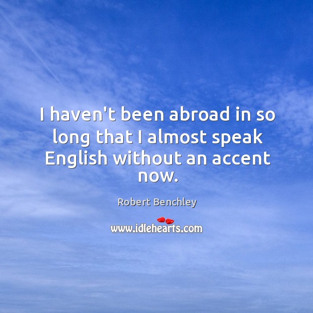I haven’t been abroad in so long that I almost speak English without an accent now. Robert Benchley Picture Quote