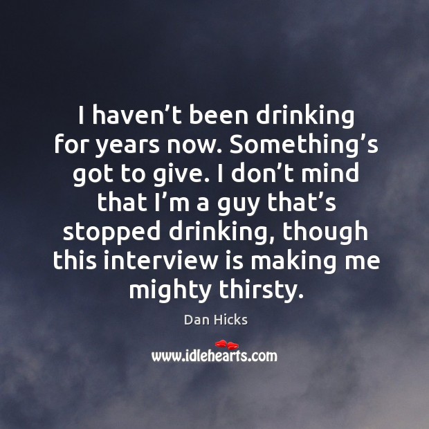 I haven’t been drinking for years now. Something’s got to give. Dan Hicks Picture Quote