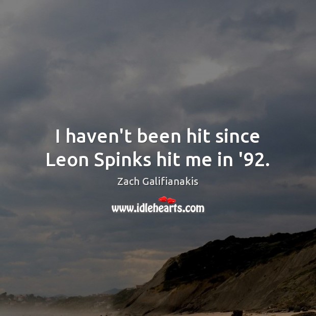 I haven’t been hit since Leon Spinks hit me in ’92. Image