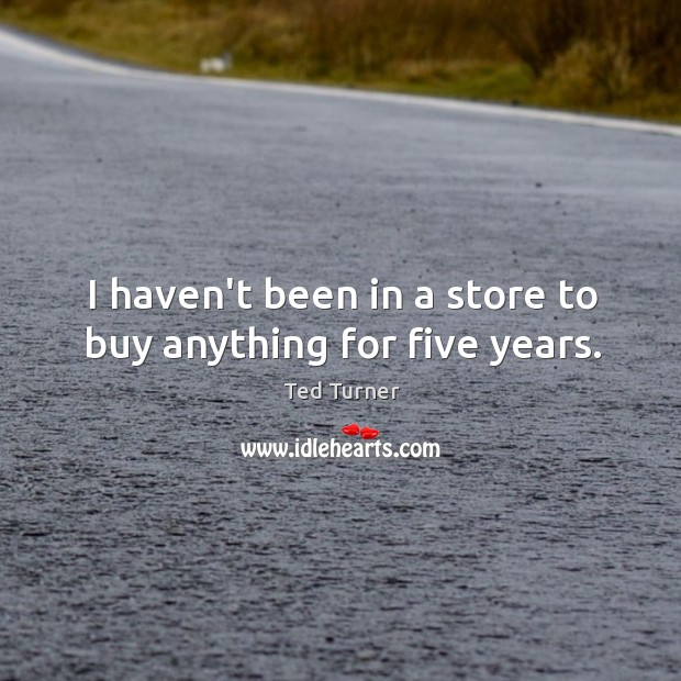 I haven’t been in a store to buy anything for five years. Ted Turner Picture Quote