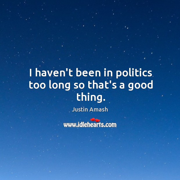 I haven’t been in politics too long so that’s a good thing. Justin Amash Picture Quote