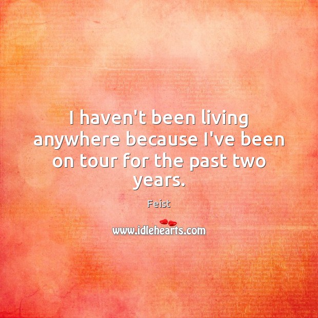 I haven’t been living anywhere because I’ve been on tour for the past two years. Feist Picture Quote