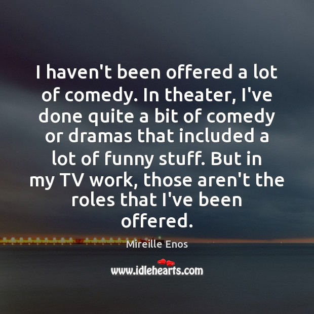 I haven’t been offered a lot of comedy. In theater, I’ve done Mireille Enos Picture Quote