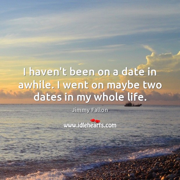 I haven’t been on a date in awhile. I went on maybe two dates in my whole life. Jimmy Fallon Picture Quote