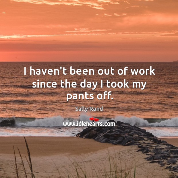 I haven’t been out of work since the day I took my pants off. Sally Rand Picture Quote