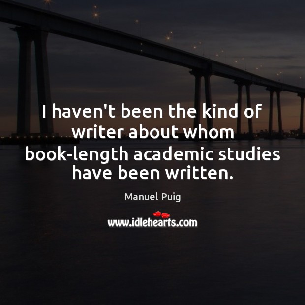 I haven’t been the kind of writer about whom book-length academic studies Manuel Puig Picture Quote