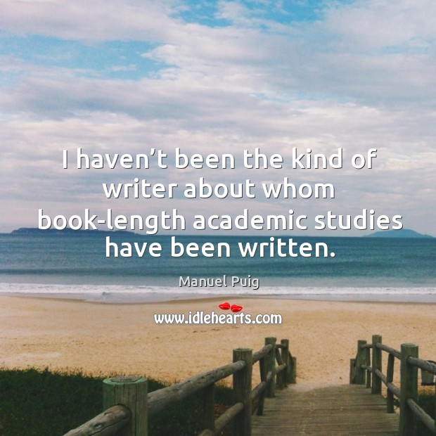 I haven’t been the kind of writer about whom book-length academic studies have been written. Manuel Puig Picture Quote