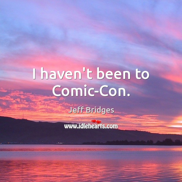 I haven’t been to Comic-Con. Jeff Bridges Picture Quote