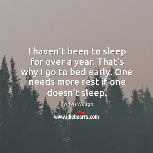 I haven’t been to sleep for over a year. That’s why I go to bed early. One needs more rest if one doesn’t sleep. Evelyn Waugh Picture Quote