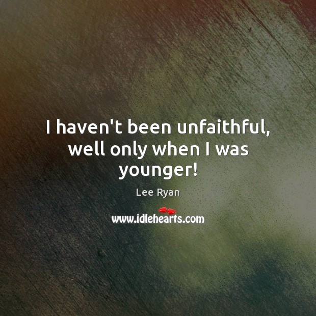 I haven’t been unfaithful, well only when I was younger! Lee Ryan Picture Quote