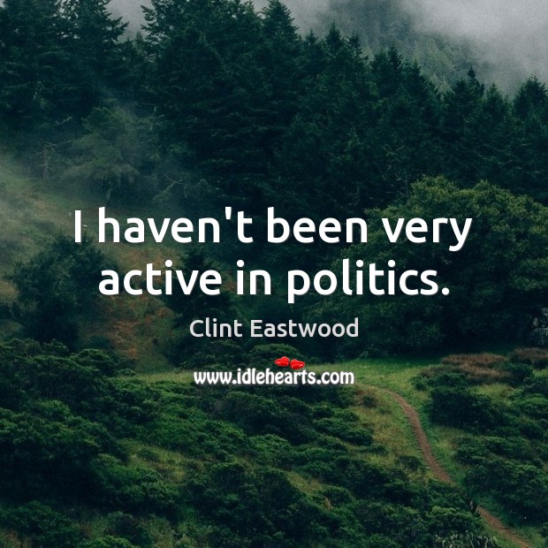 I haven’t been very active in politics. Clint Eastwood Picture Quote