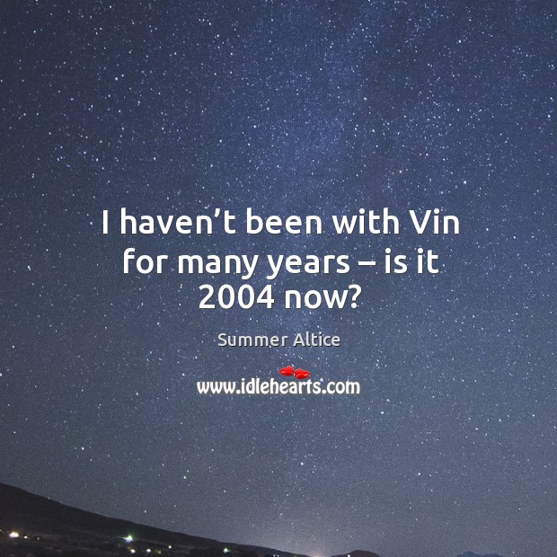 I haven’t been with vin for many years – is it 2004 now? Summer Altice Picture Quote