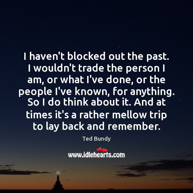 I haven’t blocked out the past. I wouldn’t trade the person I Ted Bundy Picture Quote