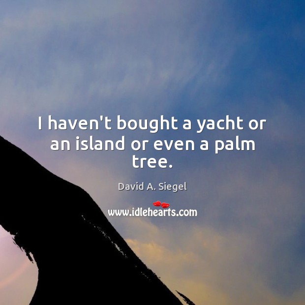 I haven’t bought a yacht or an island or even a palm tree. David A. Siegel Picture Quote