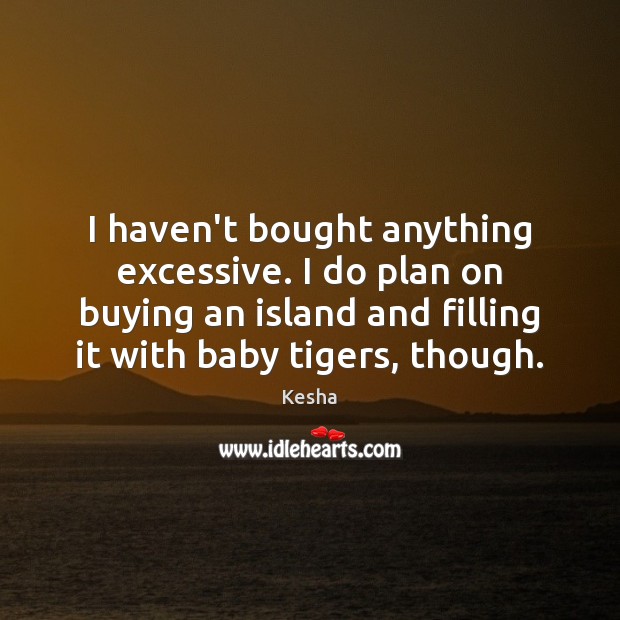 I haven’t bought anything excessive. I do plan on buying an island Kesha Picture Quote