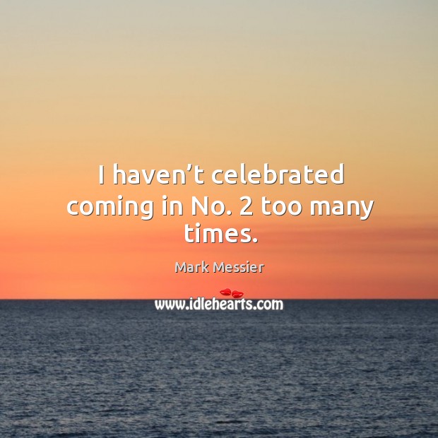 I haven’t celebrated coming in no. 2 too many times. Mark Messier Picture Quote