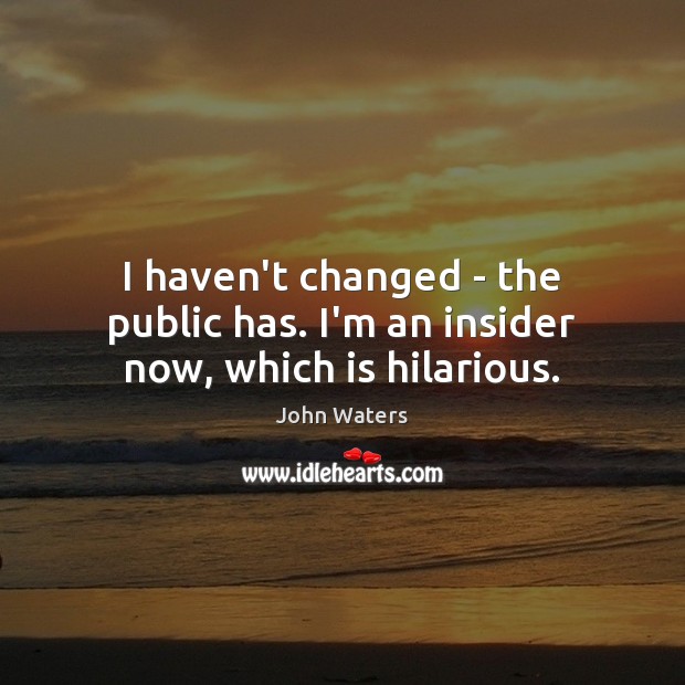 I haven’t changed – the public has. I’m an insider now, which is hilarious. John Waters Picture Quote