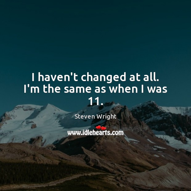 I haven’t changed at all. I’m the same as when I was 11. Steven Wright Picture Quote
