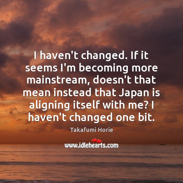 I haven’t changed. If it seems I’m becoming more mainstream, doesn’t that Takafumi Horie Picture Quote