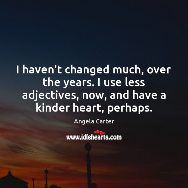 I haven’t changed much, over the years. I use less adjectives, now, Angela Carter Picture Quote
