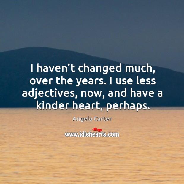 I haven’t changed much, over the years. I use less adjectives, now, and have a kinder heart, perhaps. Angela Carter Picture Quote