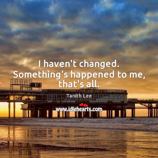 I haven’t changed. Something’s happened to me, that’s all. Tanith Lee Picture Quote