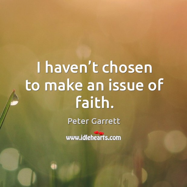 I haven’t chosen to make an issue of faith. Peter Garrett Picture Quote