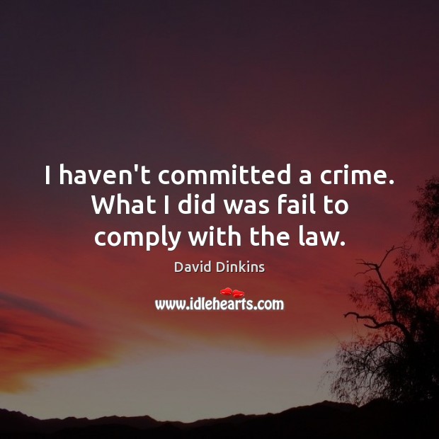 I haven’t committed a crime. What I did was fail to comply with the law. Image