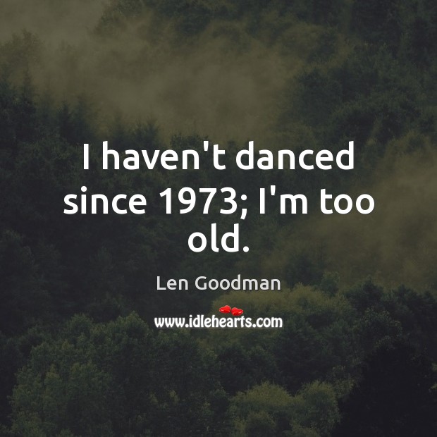 I haven’t danced since 1973; I’m too old. Len Goodman Picture Quote