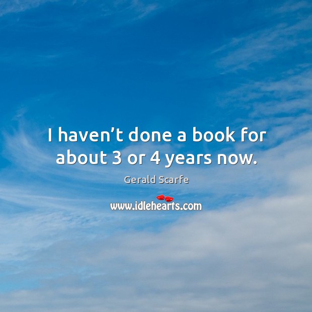 I haven’t done a book for about 3 or 4 years now. Gerald Scarfe Picture Quote