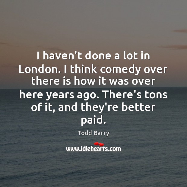 I haven’t done a lot in London. I think comedy over there Todd Barry Picture Quote
