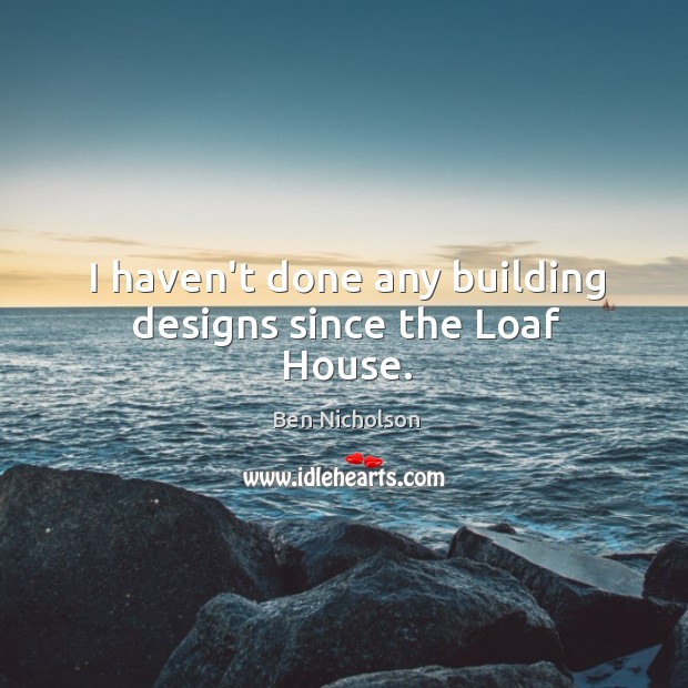 I haven’t done any building designs since the Loaf House. Ben Nicholson Picture Quote