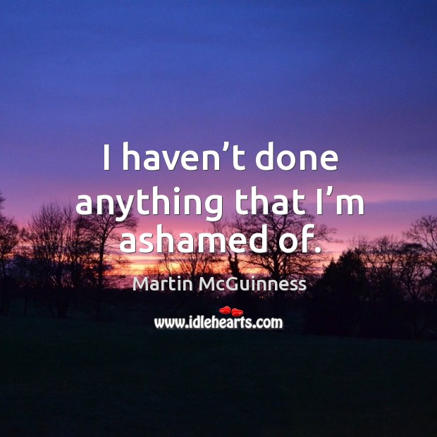 I haven’t done anything that I’m ashamed of. Martin McGuinness Picture Quote