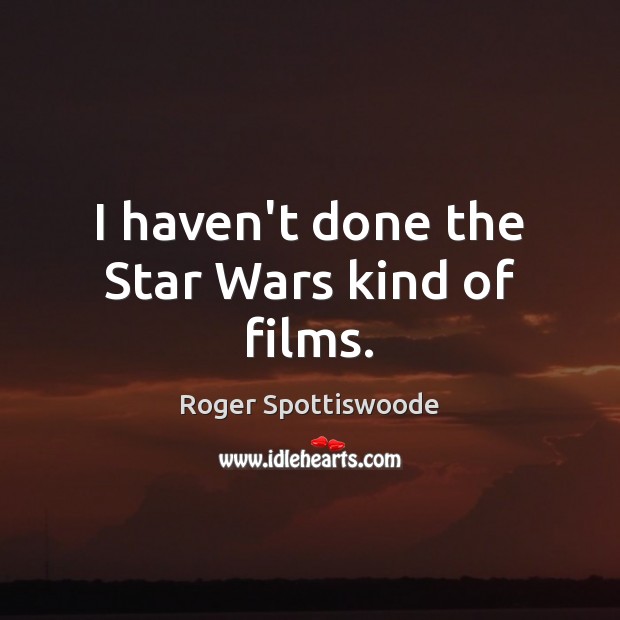 I haven’t done the Star Wars kind of films. Roger Spottiswoode Picture Quote