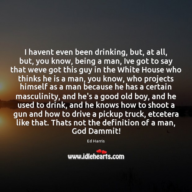 I havent even been drinking, but, at all, but, you know, being Ed Harris Picture Quote