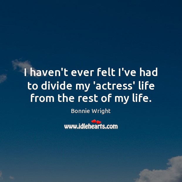 I haven’t ever felt I’ve had to divide my ‘actress’ life from the rest of my life. Bonnie Wright Picture Quote