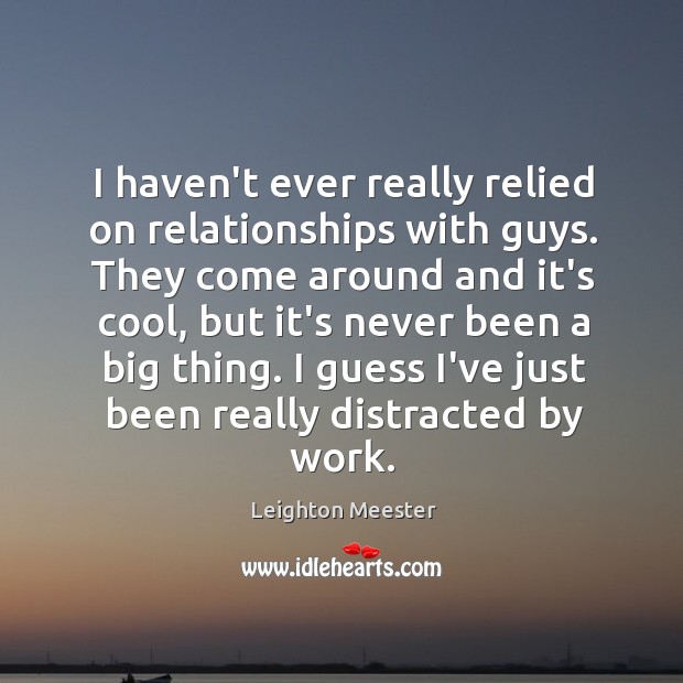 I haven’t ever really relied on relationships with guys. They come around Image