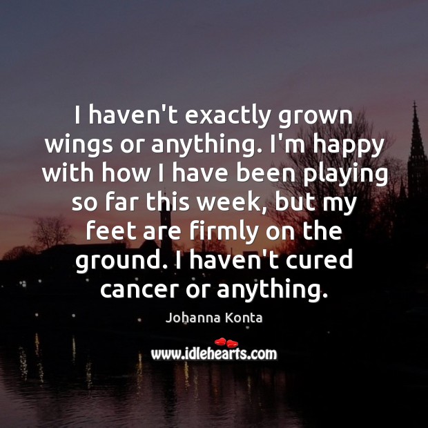 I haven’t exactly grown wings or anything. I’m happy with how I Johanna Konta Picture Quote