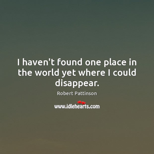 I haven’t found one place in the world yet where I could disappear. Robert Pattinson Picture Quote