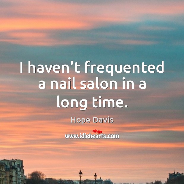 I haven’t frequented a nail salon in a long time. Hope Davis Picture Quote