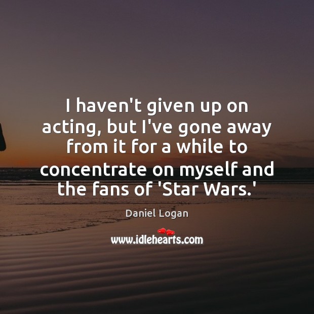 I haven’t given up on acting, but I’ve gone away from it Daniel Logan Picture Quote